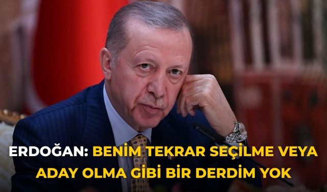ERDOĞAN: Benim tekrar seçilme veya  aday olma gibi bir derdim yok