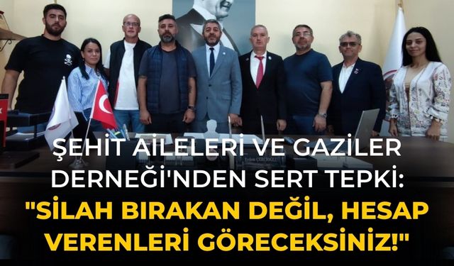 Şehit Aileleri ve Gaziler Derneği'nden Sert Tepki: "Silah Bırakan Değil, Hesap Verenleri Göreceksiniz!"
