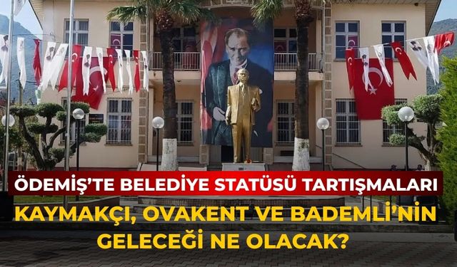 Ödemiş’te Belediye Statüsü Tartışmaları Kaymakçı, Ovakent ve Bademli’nin Geleceği Ne Olacak?