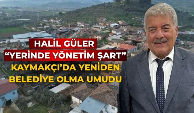 HALİL GÜLER YERİNDE YÖNETİM ŞART KAYMAKÇI’DA YENİDEN BELEDİYE OLMA UMUDU