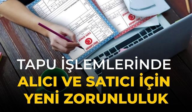 Tapu işlemlerinde alıcı ve satıcı için yeni zorunluluk