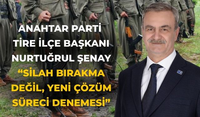Anahtar Parti Tire İlçe Başkanı Nurtuğrul Şenay “Silah Bırakma Değil, Yeni Çözüm Süreci Denemesi”