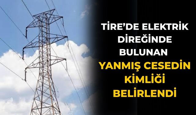 Tire’de Elektrik Direğinde bulunan yanmış Cesedin Kimliği belirlendi