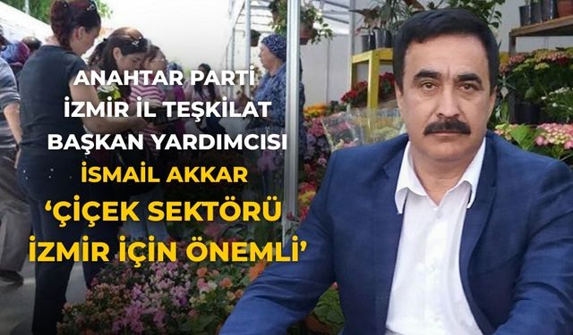 Anahtar Parti İzmir İl Teşkilat Başkan Yardımcısı İsmail Akkar ‘Çiçek sektörü İzmir için önemli’