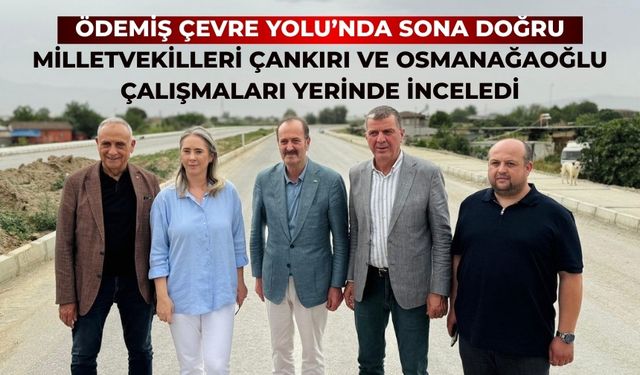 Ödemiş Çevre Yolu’nda Sona Doğru Milletvekilleri Çankırı ve Osmanağaoğlu Çalışmaları Yerinde İnceledi