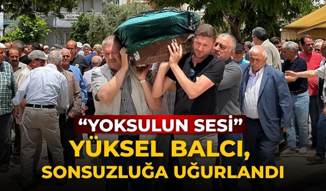 “YOKSULUN SESİ” YÜKSEL BALCI, SONSUZLUĞA UĞURLANDI