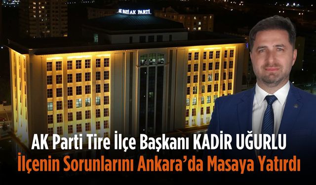 AK Parti Tire İlçe Başkanı Uğurlu, İlçenin Sorunlarını Ankara’da Masaya Yatırdı