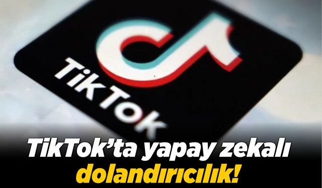 TikTok’ta yapay zekalı dolandırıcılık!