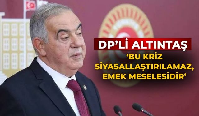 DP’Lİ Altıntaş ‘Bu Kriz Siyasallaştırılamaz, Emek Meselesidir’