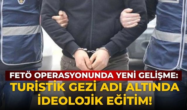 FETÖ operasyonunda yeni gelişme:  Turistik gezi adı altında ideolojik eğitim!