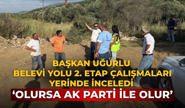 Başkan Uğurlu Belevi Yolu 2. Etap Çalışmaları yerinde inceledi ‘Olursa AK Parti ile olur’