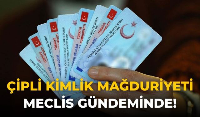 Çipli kimlik mağduriyeti meclis gündeminde!