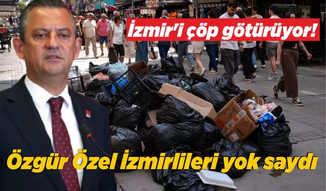 İzmir'i çöp götürüyor!  Özgür Özel İzmirlileri yok saydı