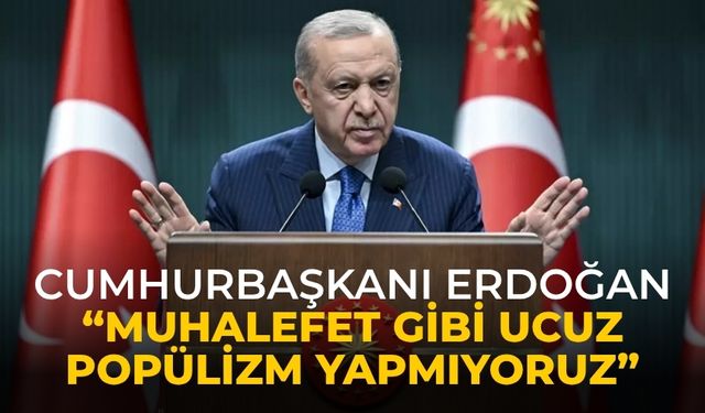 Cumhurbaşkanı Erdoğan “muhalefet gibi ucuz popülizm yapmıyoruz”