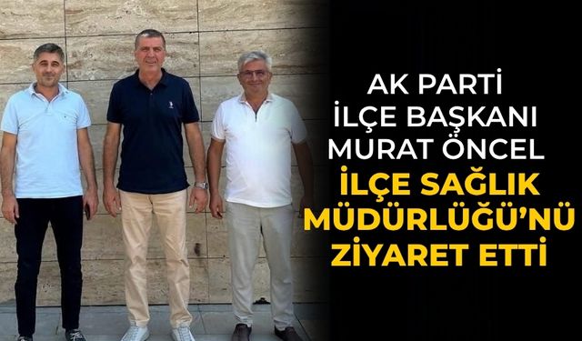 AK Parti İlçe Başkanı Murat Öncel İlçe Sağlık Müdürlüğü’nü Ziyaret etti