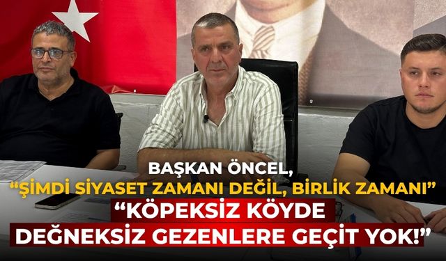 BAŞKAN ÖNCEL, “ŞİMDİ SİYASET ZAMANI DEĞİL, BİRLİK ZAMANI” “KÖPEKSİZ KÖYDE DEĞNEKSİZ GEZENLERE GEÇİT YOK!”