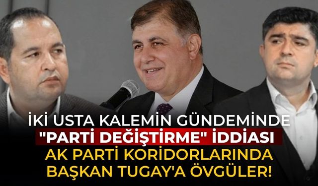 İki usta kalemin gündeminde "parti değiştirme" iddiası AK Parti koridorlarında Başkan Tugay'a övgüler!