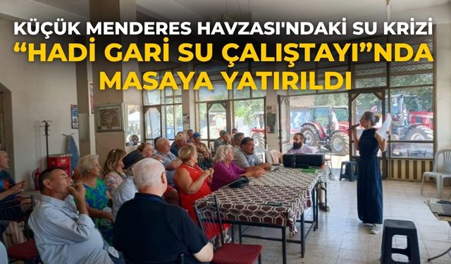 KÜÇÜK MENDERES HAVZASI'NDAKİ SU KRİZİ “HADİ GARİ SU ÇALIŞTAYI”NDA MASAYA YATIRILDI