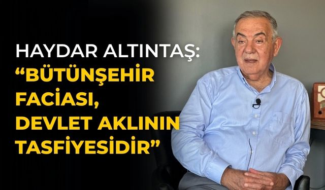HAYDAR ALTINTAŞ: “BÜTÜNŞEHİR FACİASI, DEVLET AKLININ TASFİYESİDİR”