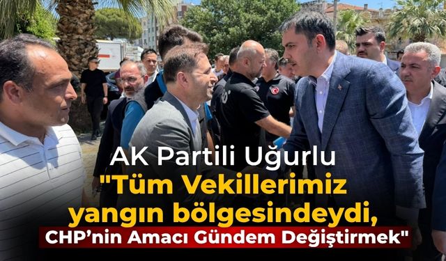 AK Partili Uğurlu "Tüm Vekillerimiz yangın bölgesindeydi, CHP’nin Amacı Gündem Değiştirmek"