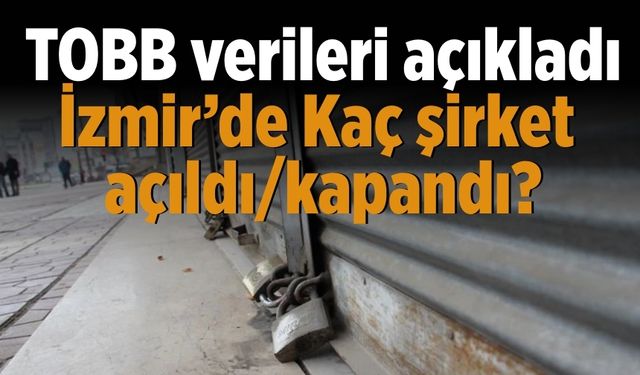 TOBB verileri açıkladı İzmir’de Kaç şirket açıldı/kapandı?