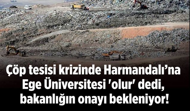 Çöp tesisi krizinde Harmandalı’na Ege Üniversitesi 'olur' dedi, bakanlığın onayı bekleniyor!