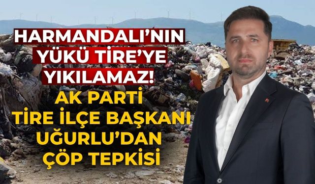 Harmandalı’nın Yükü Tire’ye Yıkılamaz! AK Parti Tire İlçe Başkanı Uğurlu’dan Çöp Tepkisi