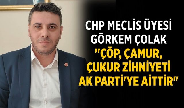 CHP Meclis Üyesi Görkem Çolak "Çöp, Çamur, Çukur Zihniyeti AK Parti'ye Aittir"