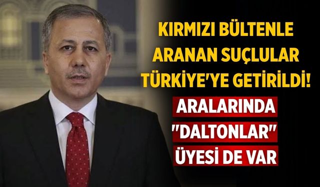 Kırmızı bültenle aranan suçlular Türkiye'ye getirildi! Aralarında "Daltonlar" üyesi de var