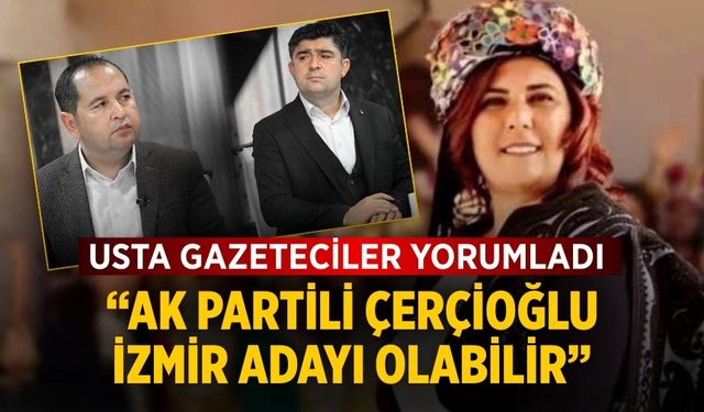 Usta gazeteciler yorumladı “AK Partili Çerçioğlu İzmir adayı olabilir”