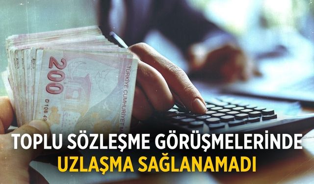 Toplu sözleşme görüşmelerinde uzlaşma sağlanamadı