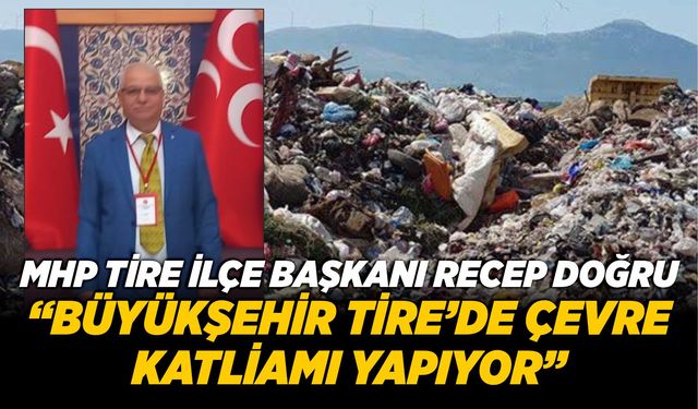 MHP TİRE İLÇE BAŞKANI RECEP DOĞRU “BÜYÜKŞEHİR TİRE’DE ÇEVRE KATLİAMI YAPIYOR”
