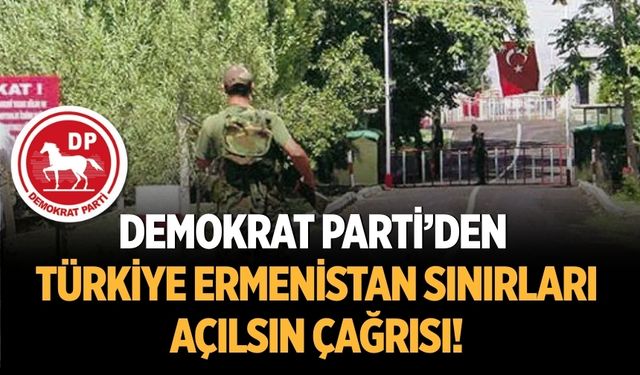 DP’den Türkiye Ermenistan sınırları açılsın çağrısı!