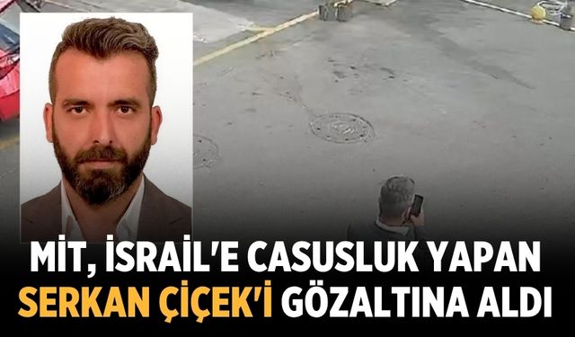 MİT, İsrail'e casusluk yapan Serkan Çiçek'i gözaltına aldı