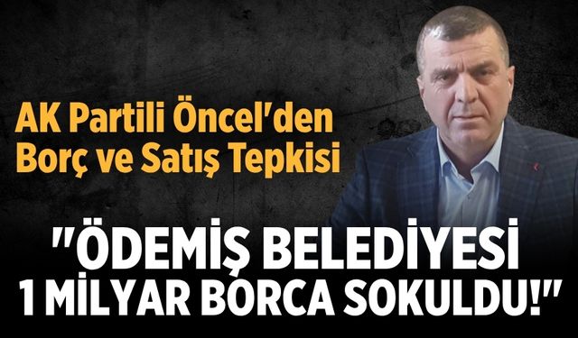 AK Partili Öncel'den Borç ve Satış Tepkisi