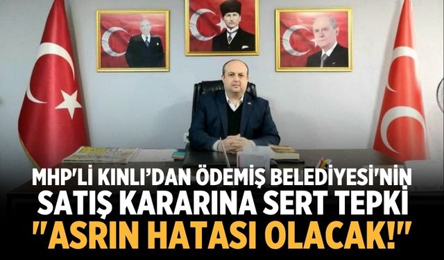 MHP'li Kınlı’dan Ödemiş Belediyesi'nin Satış Kararına Sert Tepki: "Asrın Hatası Olacak!"