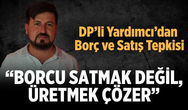DP'li Yardımcı,“Borcu Satmak Değil, Üretmek Çözer”