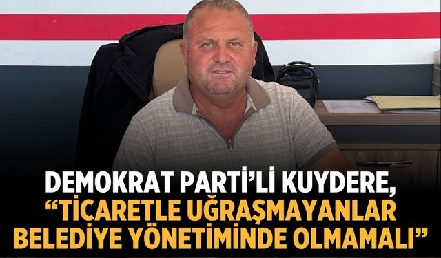 Demokrat Parti’li Kuydere, “Ticaretle Uğraşmayanlar Belediye Yönetiminde Olmamalı”