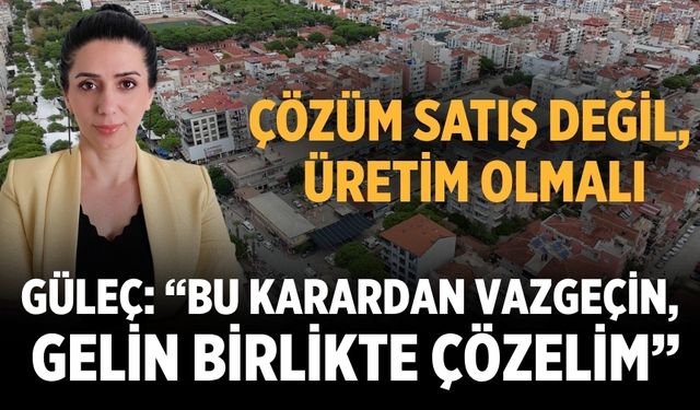 GÜLEÇ: “BU KARARDAN VAZGEÇİN, GELİN BİRLİKTE ÇÖZELİM”