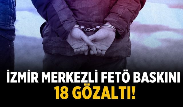 İzmir merkezli FETÖ baskını: 18 gözaltı!