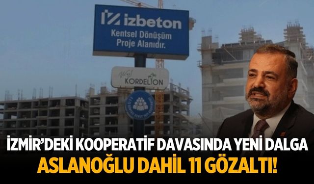 İzmir’deki Kooperatif davasında yeni dalga Aslanoğlu dahil 11 gözaltı!