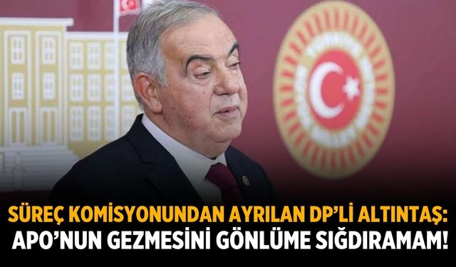 Süreç komisyonundan ayrılan DP’li Altıntaş: Apo’nun gezmesini gönlüme sığdıramam!
