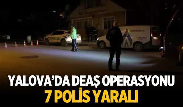 Yalova’da DEAŞ operasyonu 7 polis yaralı