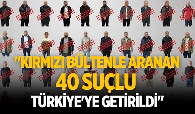 "Kırmızı bültenle aranan 40 suçlu Türkiye'ye getirildi"