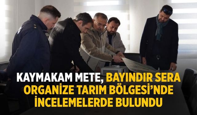 KAYMAKAM METE, BAYINDIR SERA ORGANİZE TARIM BÖLGESİ’NDE İNCELEMELERDE BULUNDU