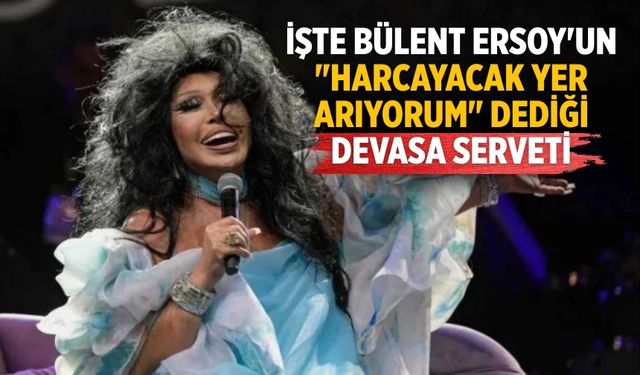 İşte Bülent Ersoy'un "Harcayacak yer arıyorum" dediği devasa serveti