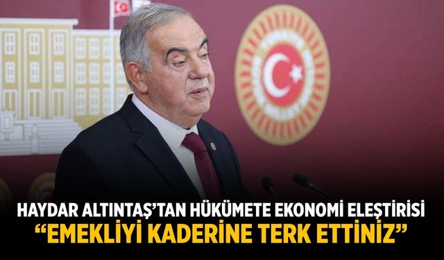 Haydar Altıntaş’tan Hükümete Ekonomi Eleştirisi “Emekliyi Kaderine  Terk Ettiniz”