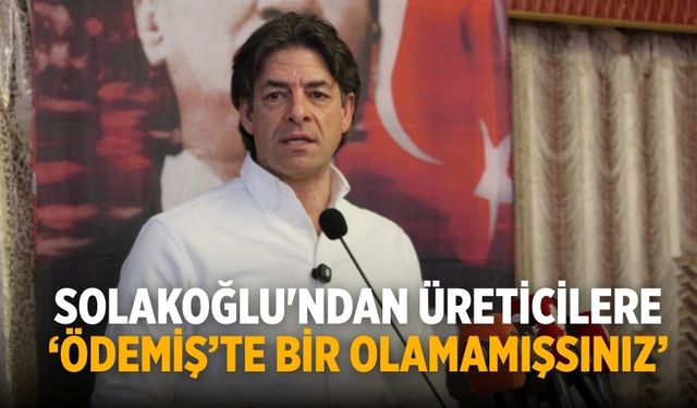 Solakoğlu'ndan üreticilere ‘Ödemiş’te bir olamamışsınız’