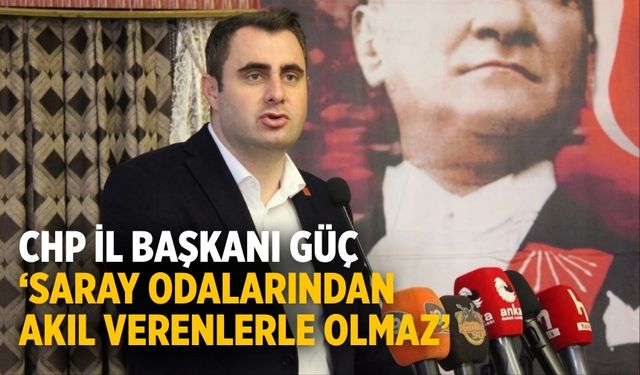 CHP İl Başkanı Güç ‘Saray odalarından akıl verenlerle olmaz’