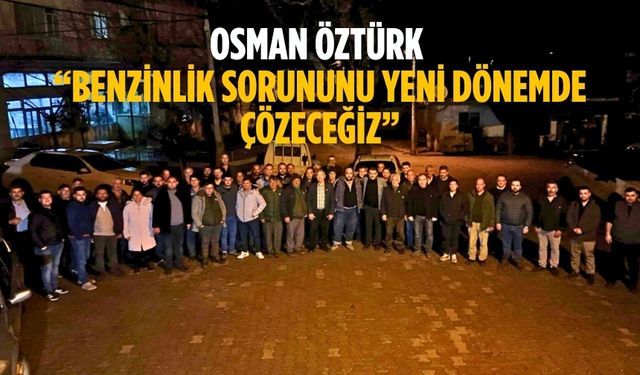 Osman Öztürk “Benzinlik Sorununu Yeni Dönemde Çözeceğiz”